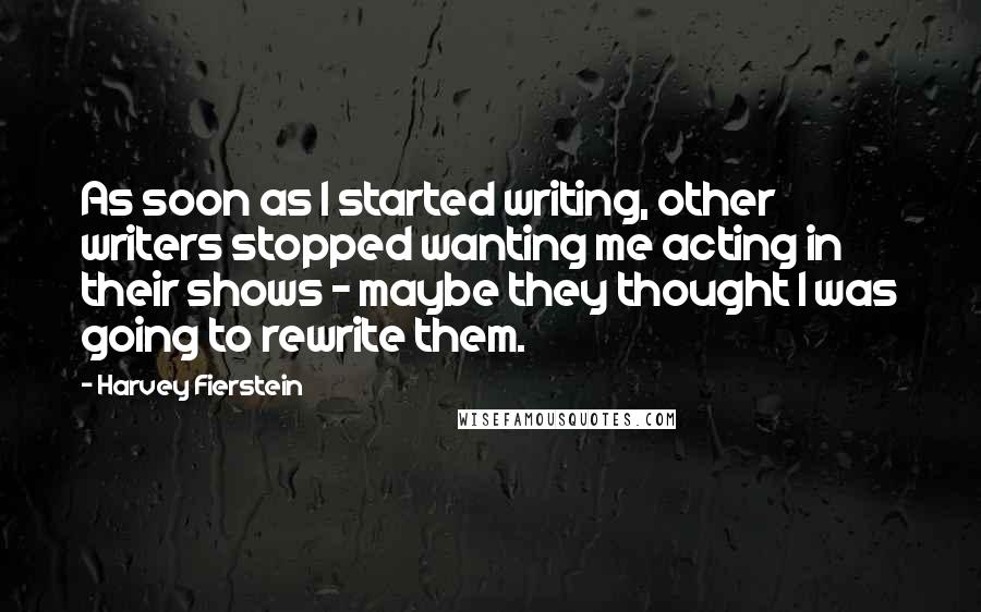 Harvey Fierstein Quotes: As soon as I started writing, other writers stopped wanting me acting in their shows - maybe they thought I was going to rewrite them.
