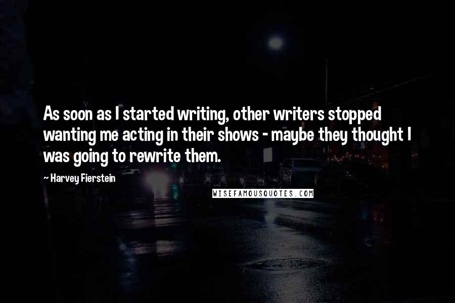 Harvey Fierstein Quotes: As soon as I started writing, other writers stopped wanting me acting in their shows - maybe they thought I was going to rewrite them.