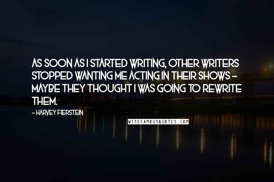 Harvey Fierstein Quotes: As soon as I started writing, other writers stopped wanting me acting in their shows - maybe they thought I was going to rewrite them.