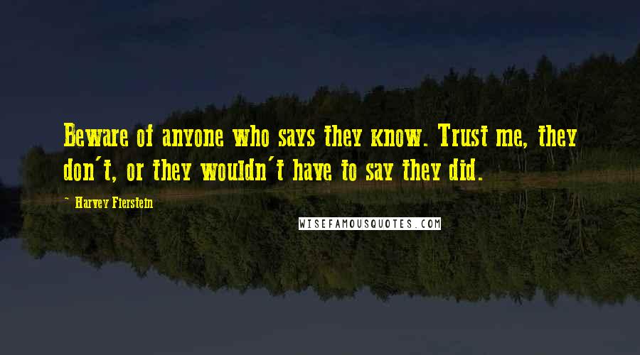 Harvey Fierstein Quotes: Beware of anyone who says they know. Trust me, they don't, or they wouldn't have to say they did.