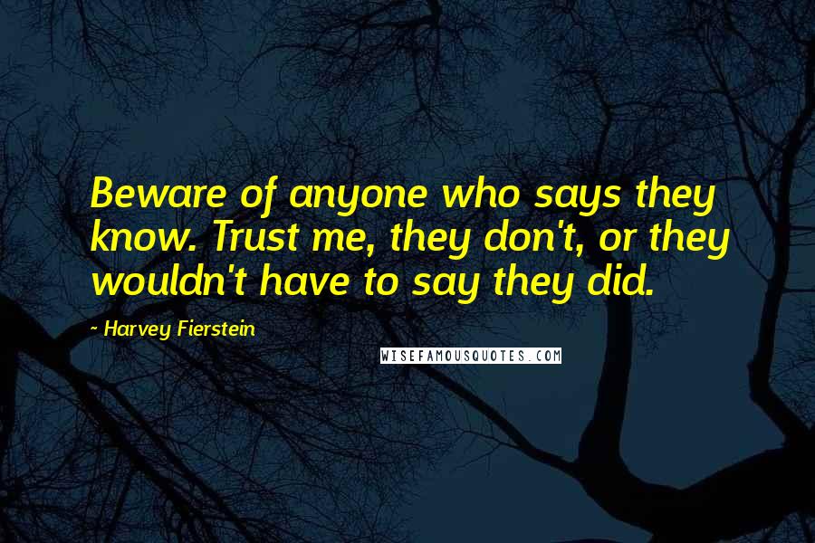 Harvey Fierstein Quotes: Beware of anyone who says they know. Trust me, they don't, or they wouldn't have to say they did.