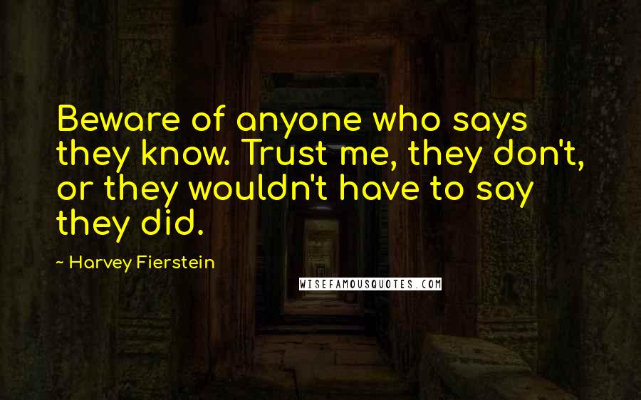 Harvey Fierstein Quotes: Beware of anyone who says they know. Trust me, they don't, or they wouldn't have to say they did.