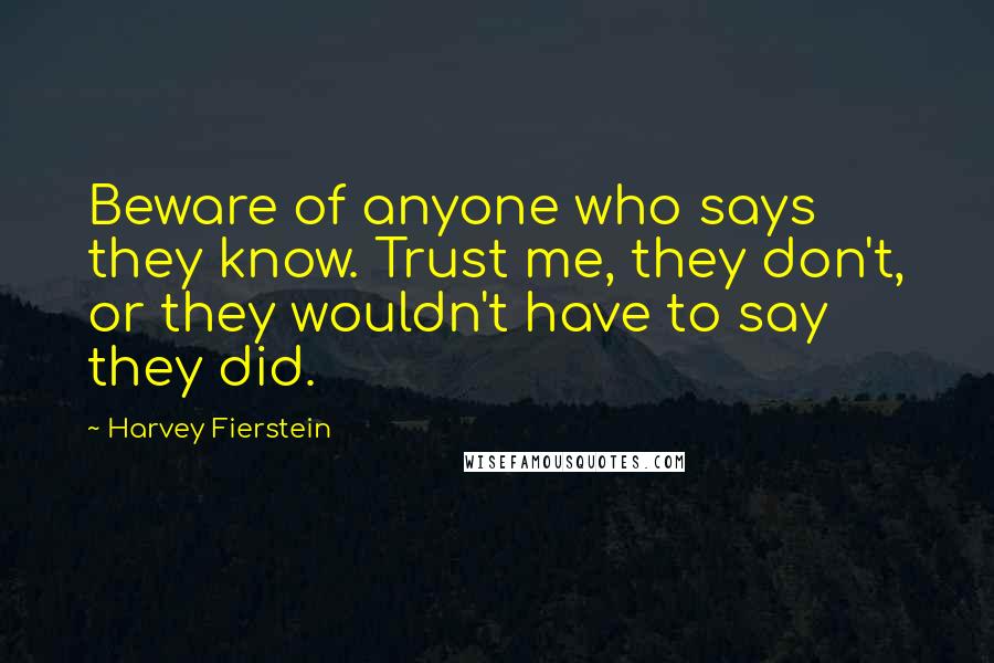 Harvey Fierstein Quotes: Beware of anyone who says they know. Trust me, they don't, or they wouldn't have to say they did.