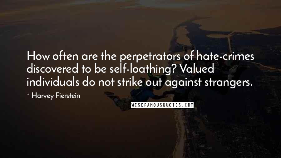 Harvey Fierstein Quotes: How often are the perpetrators of hate-crimes discovered to be self-loathing? Valued individuals do not strike out against strangers.