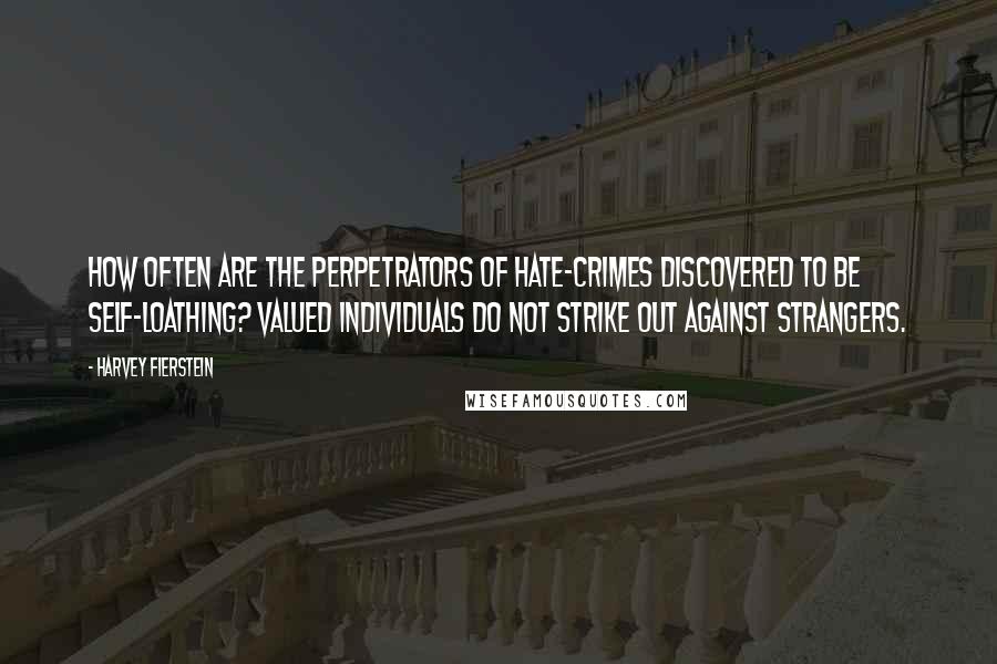 Harvey Fierstein Quotes: How often are the perpetrators of hate-crimes discovered to be self-loathing? Valued individuals do not strike out against strangers.