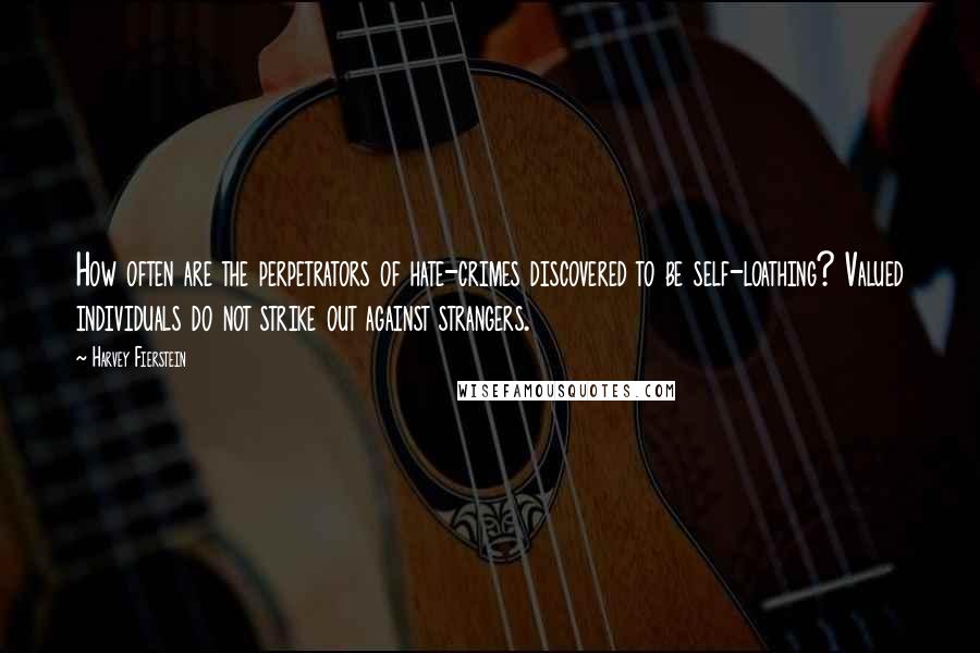 Harvey Fierstein Quotes: How often are the perpetrators of hate-crimes discovered to be self-loathing? Valued individuals do not strike out against strangers.