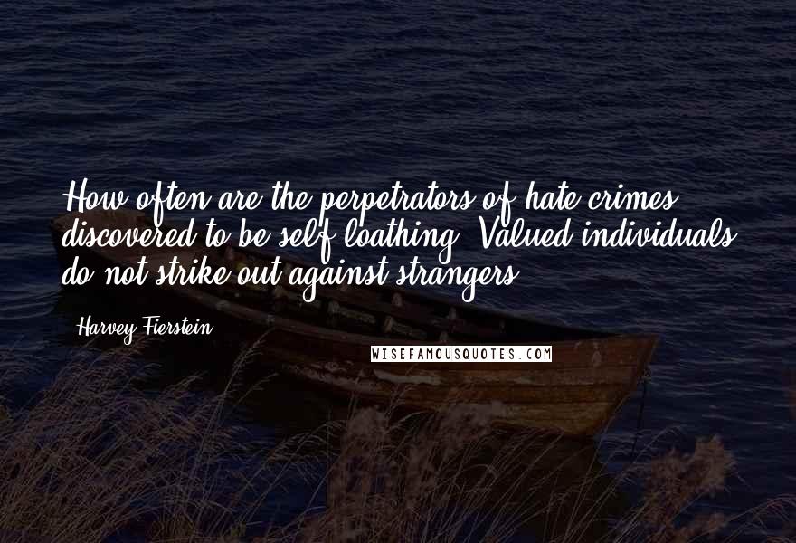 Harvey Fierstein Quotes: How often are the perpetrators of hate-crimes discovered to be self-loathing? Valued individuals do not strike out against strangers.