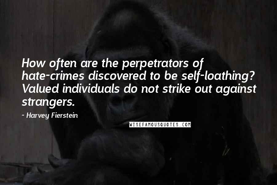 Harvey Fierstein Quotes: How often are the perpetrators of hate-crimes discovered to be self-loathing? Valued individuals do not strike out against strangers.