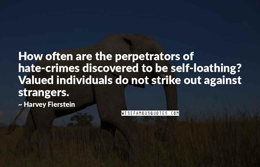 Harvey Fierstein Quotes: How often are the perpetrators of hate-crimes discovered to be self-loathing? Valued individuals do not strike out against strangers.