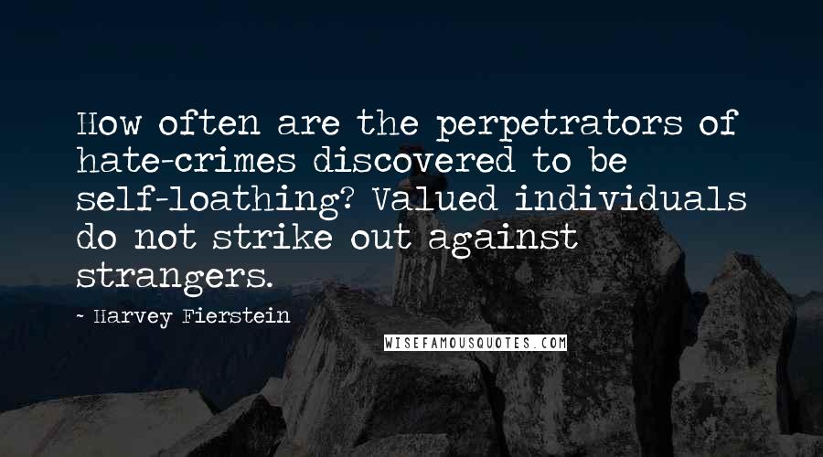 Harvey Fierstein Quotes: How often are the perpetrators of hate-crimes discovered to be self-loathing? Valued individuals do not strike out against strangers.