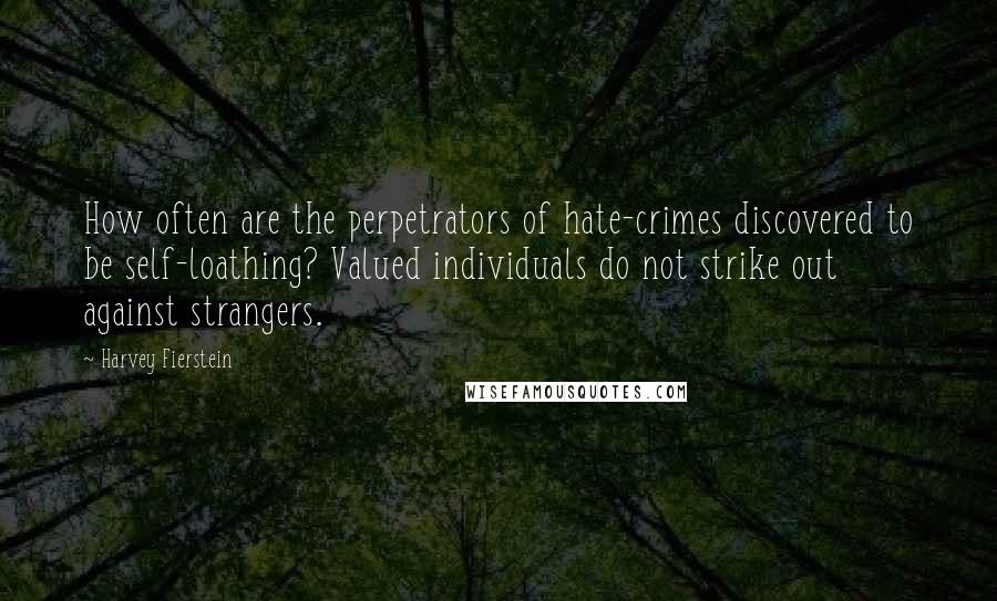 Harvey Fierstein Quotes: How often are the perpetrators of hate-crimes discovered to be self-loathing? Valued individuals do not strike out against strangers.