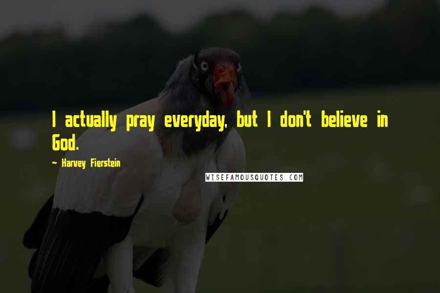 Harvey Fierstein Quotes: I actually pray everyday, but I don't believe in God.