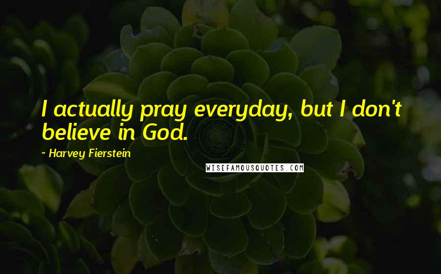 Harvey Fierstein Quotes: I actually pray everyday, but I don't believe in God.