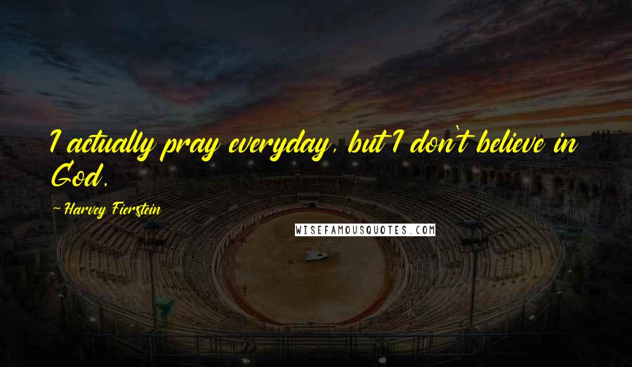 Harvey Fierstein Quotes: I actually pray everyday, but I don't believe in God.