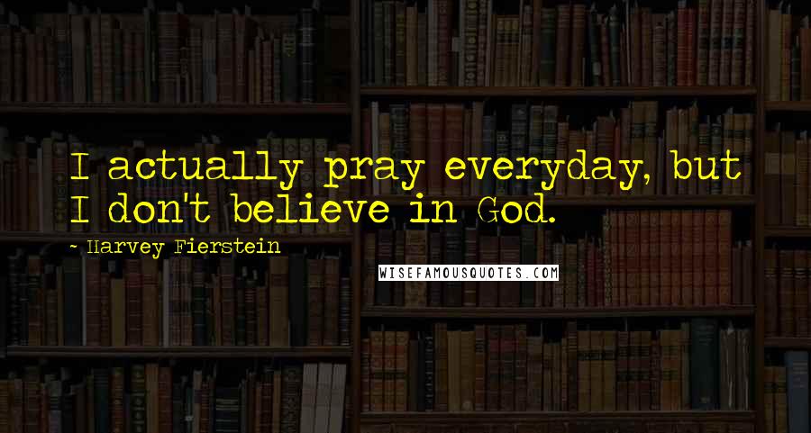 Harvey Fierstein Quotes: I actually pray everyday, but I don't believe in God.