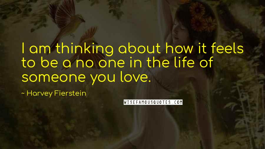 Harvey Fierstein Quotes: I am thinking about how it feels to be a no one in the life of someone you love.