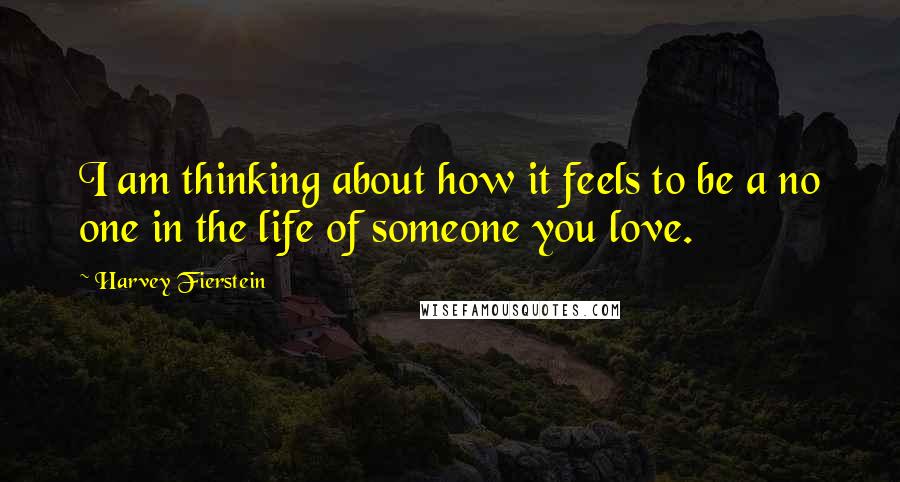 Harvey Fierstein Quotes: I am thinking about how it feels to be a no one in the life of someone you love.