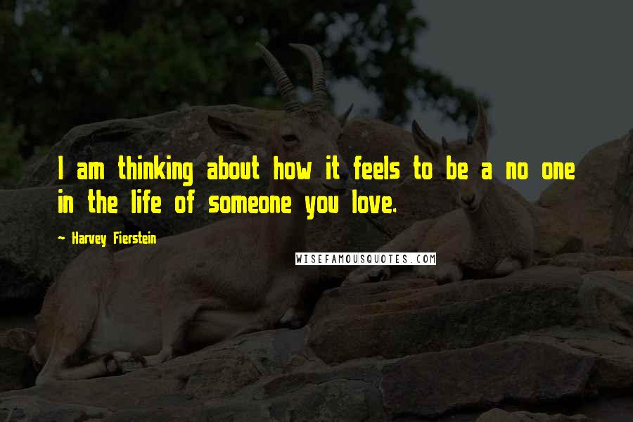 Harvey Fierstein Quotes: I am thinking about how it feels to be a no one in the life of someone you love.