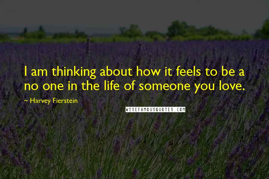 Harvey Fierstein Quotes: I am thinking about how it feels to be a no one in the life of someone you love.