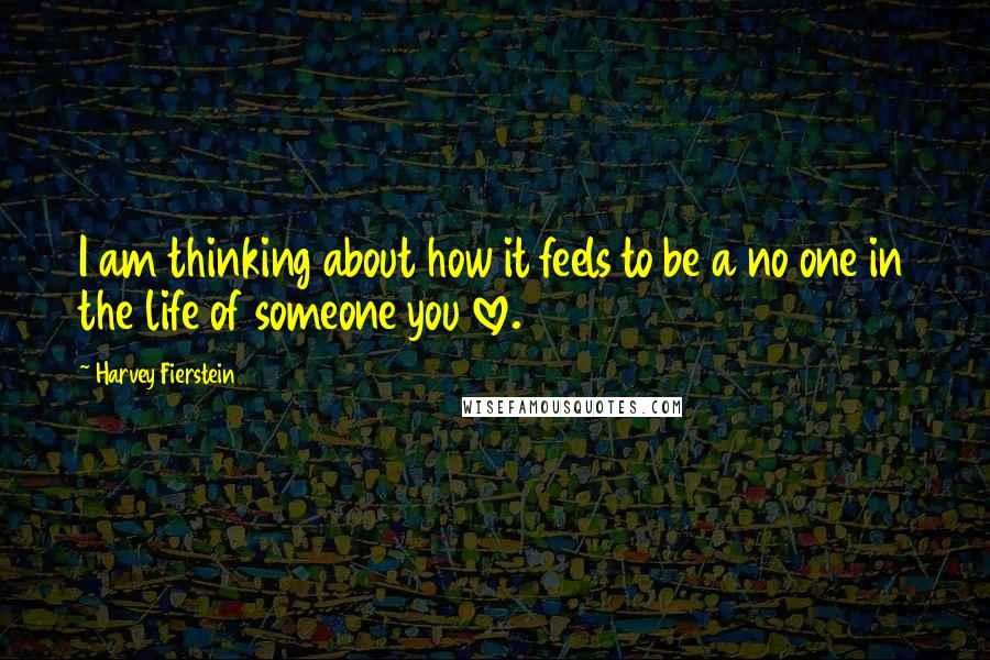 Harvey Fierstein Quotes: I am thinking about how it feels to be a no one in the life of someone you love.