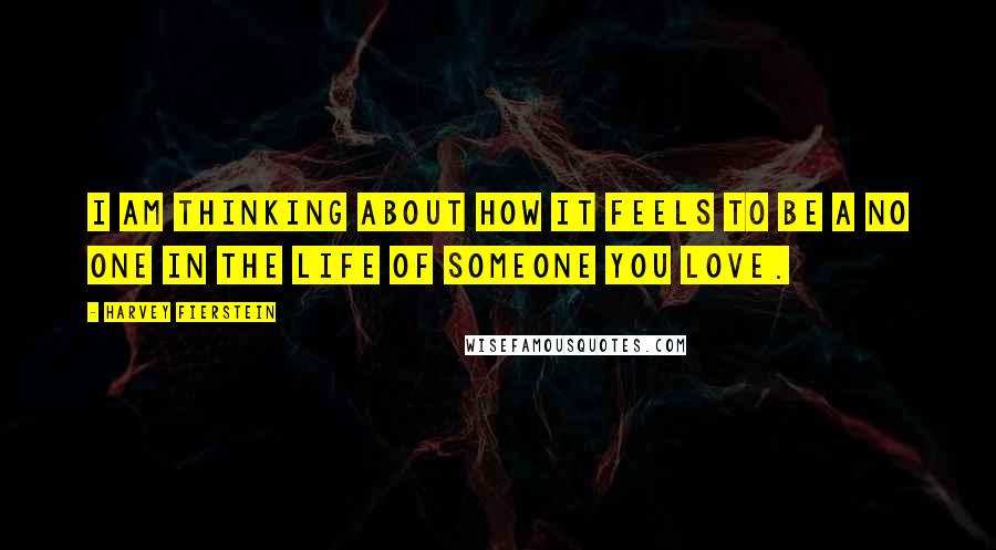 Harvey Fierstein Quotes: I am thinking about how it feels to be a no one in the life of someone you love.