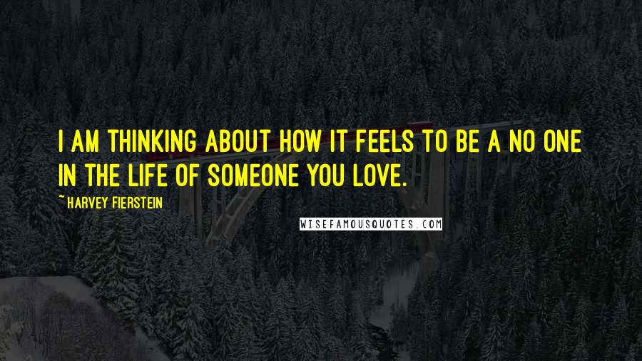 Harvey Fierstein Quotes: I am thinking about how it feels to be a no one in the life of someone you love.