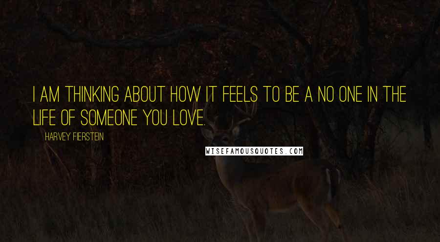 Harvey Fierstein Quotes: I am thinking about how it feels to be a no one in the life of someone you love.