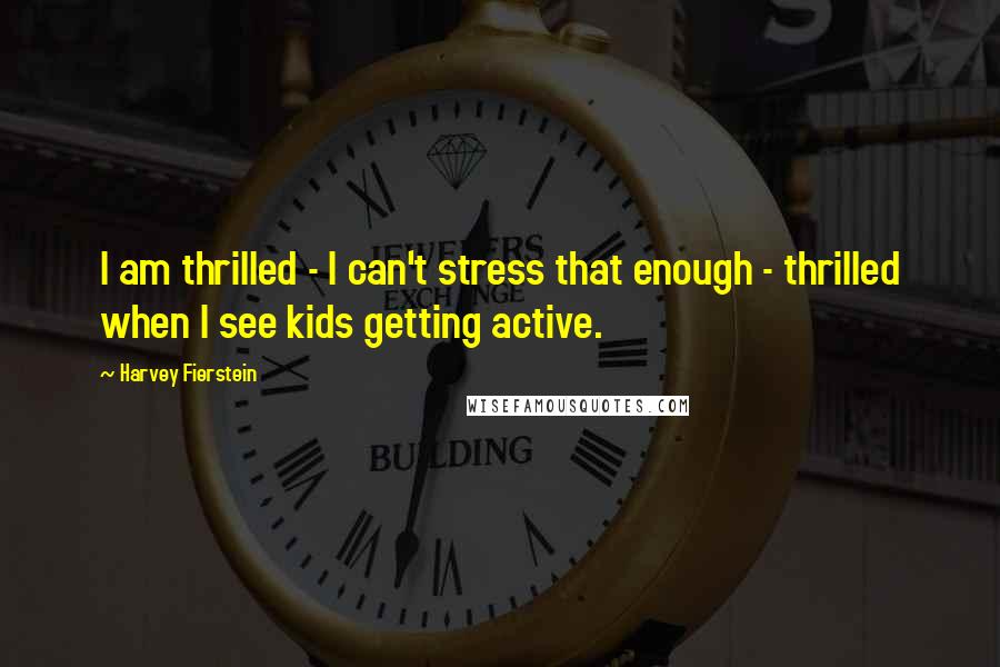 Harvey Fierstein Quotes: I am thrilled - I can't stress that enough - thrilled when I see kids getting active.