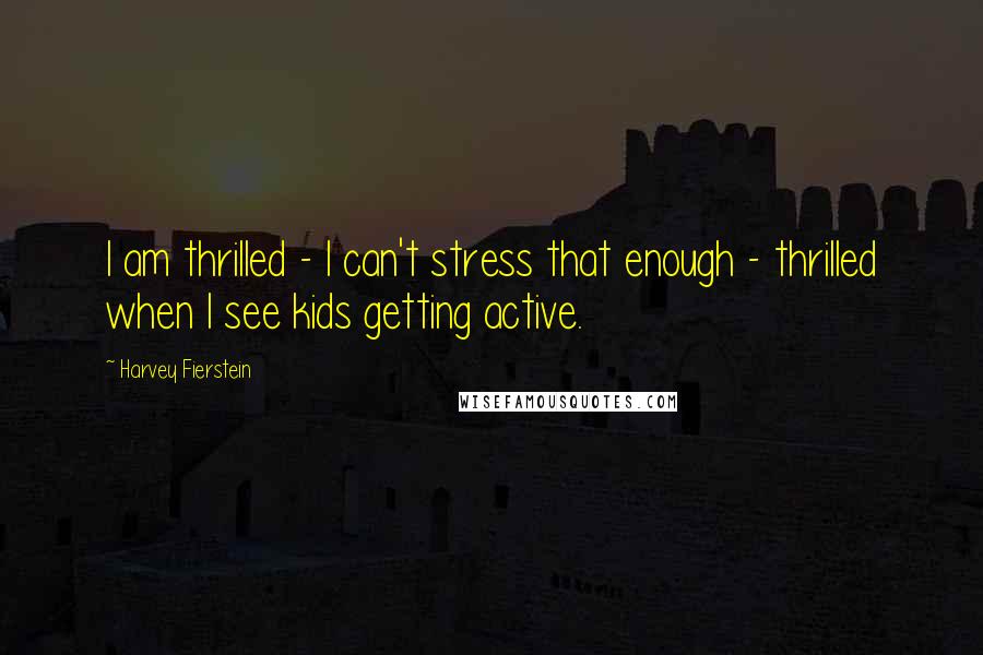 Harvey Fierstein Quotes: I am thrilled - I can't stress that enough - thrilled when I see kids getting active.