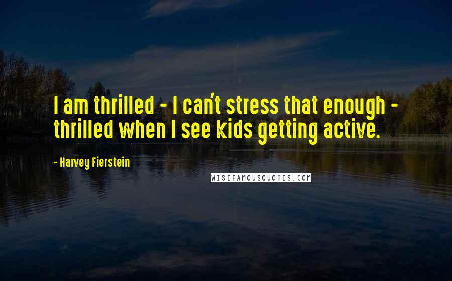 Harvey Fierstein Quotes: I am thrilled - I can't stress that enough - thrilled when I see kids getting active.