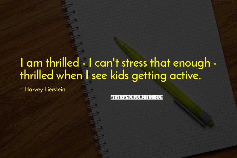 Harvey Fierstein Quotes: I am thrilled - I can't stress that enough - thrilled when I see kids getting active.