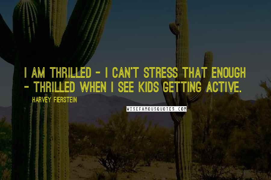 Harvey Fierstein Quotes: I am thrilled - I can't stress that enough - thrilled when I see kids getting active.