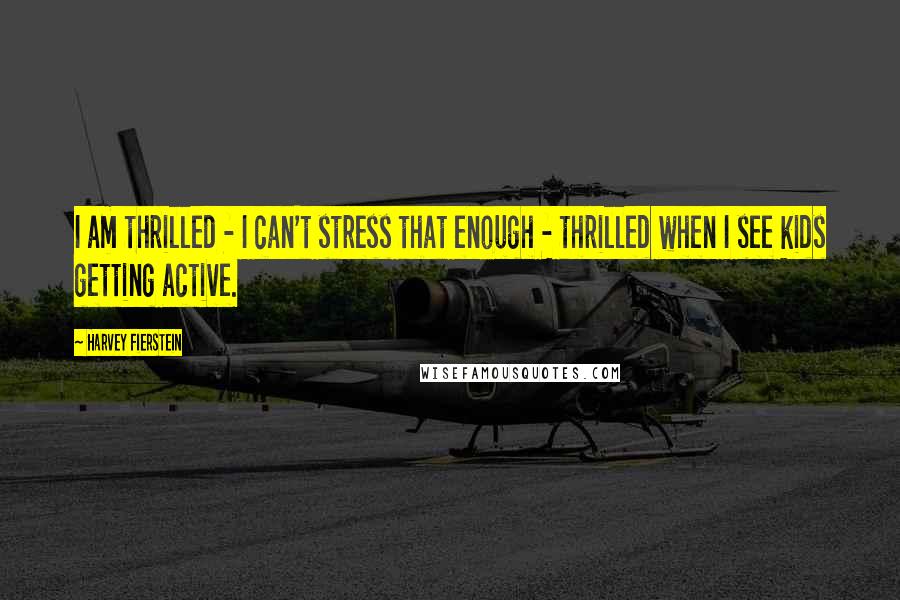 Harvey Fierstein Quotes: I am thrilled - I can't stress that enough - thrilled when I see kids getting active.