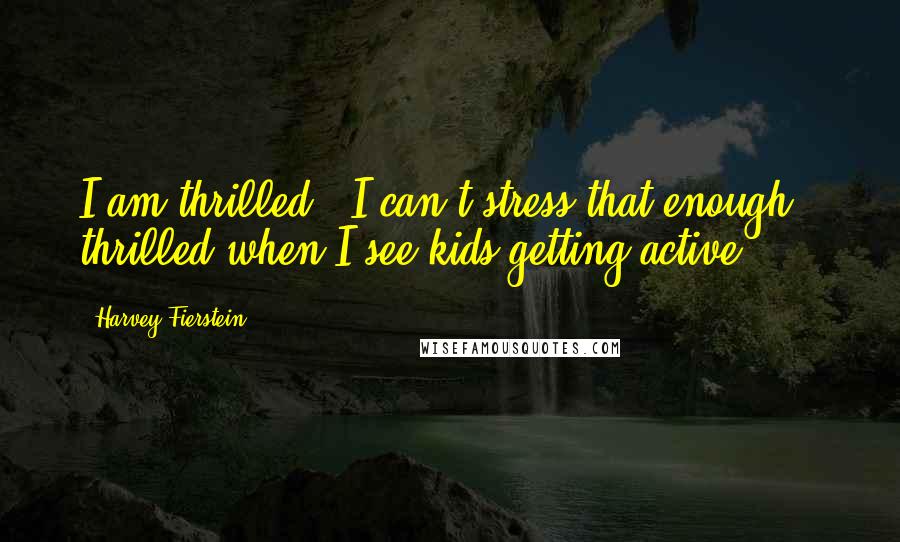 Harvey Fierstein Quotes: I am thrilled - I can't stress that enough - thrilled when I see kids getting active.