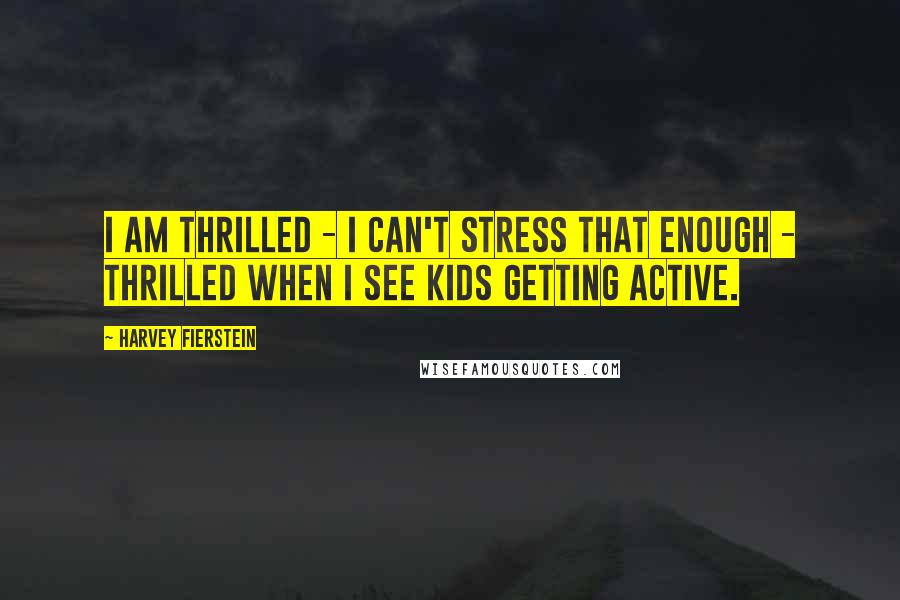 Harvey Fierstein Quotes: I am thrilled - I can't stress that enough - thrilled when I see kids getting active.
