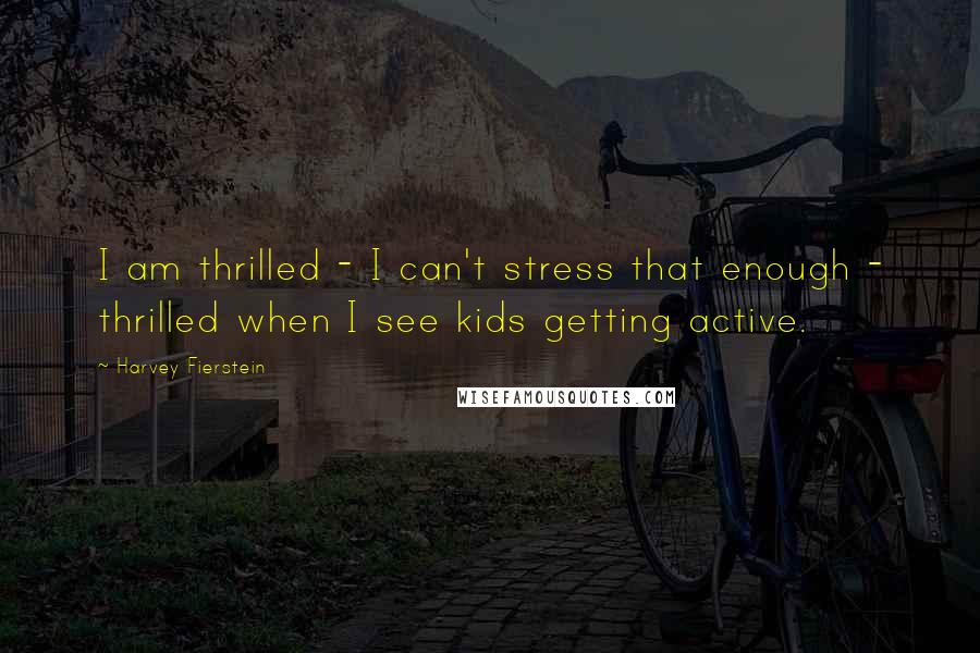 Harvey Fierstein Quotes: I am thrilled - I can't stress that enough - thrilled when I see kids getting active.