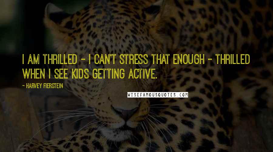 Harvey Fierstein Quotes: I am thrilled - I can't stress that enough - thrilled when I see kids getting active.