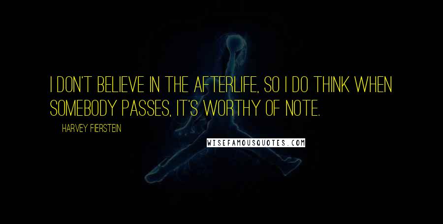 Harvey Fierstein Quotes: I don't believe in the afterlife, so I do think when somebody passes, it's worthy of note.