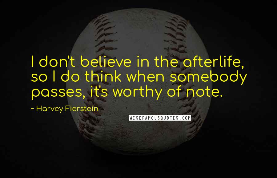 Harvey Fierstein Quotes: I don't believe in the afterlife, so I do think when somebody passes, it's worthy of note.