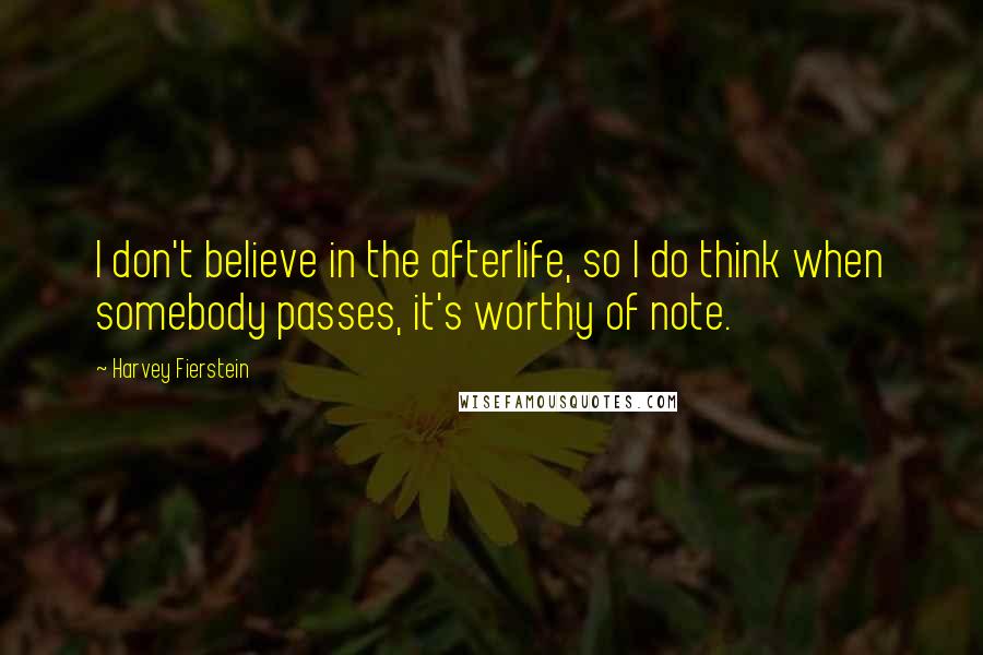 Harvey Fierstein Quotes: I don't believe in the afterlife, so I do think when somebody passes, it's worthy of note.