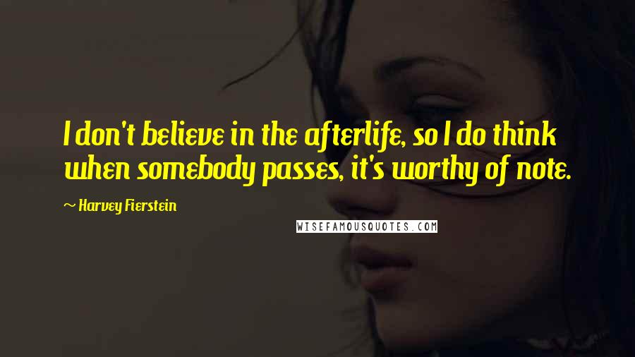 Harvey Fierstein Quotes: I don't believe in the afterlife, so I do think when somebody passes, it's worthy of note.