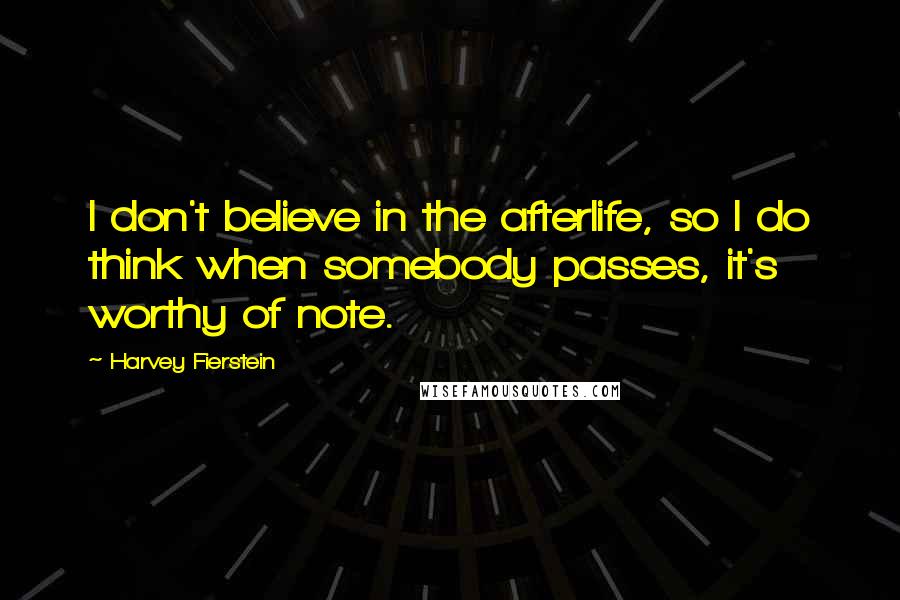 Harvey Fierstein Quotes: I don't believe in the afterlife, so I do think when somebody passes, it's worthy of note.