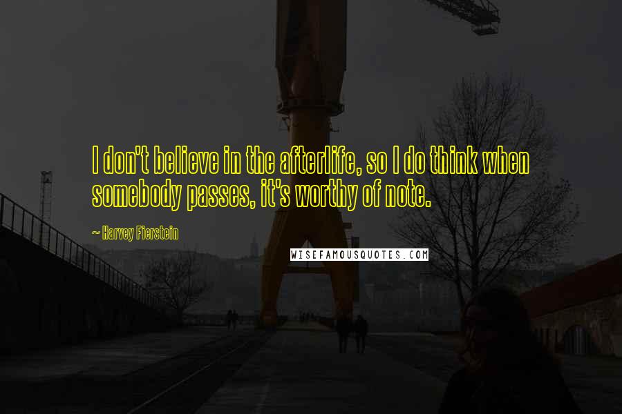 Harvey Fierstein Quotes: I don't believe in the afterlife, so I do think when somebody passes, it's worthy of note.