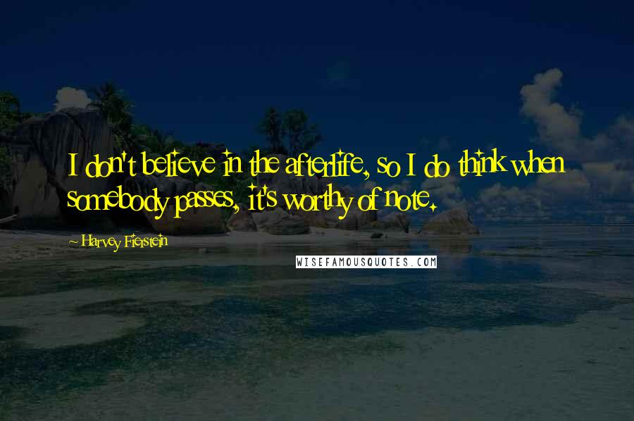 Harvey Fierstein Quotes: I don't believe in the afterlife, so I do think when somebody passes, it's worthy of note.