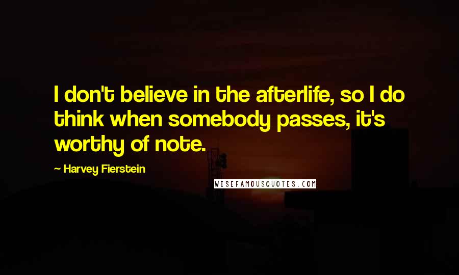 Harvey Fierstein Quotes: I don't believe in the afterlife, so I do think when somebody passes, it's worthy of note.