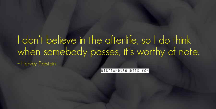 Harvey Fierstein Quotes: I don't believe in the afterlife, so I do think when somebody passes, it's worthy of note.