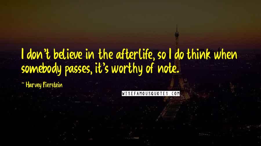 Harvey Fierstein Quotes: I don't believe in the afterlife, so I do think when somebody passes, it's worthy of note.