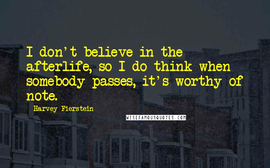 Harvey Fierstein Quotes: I don't believe in the afterlife, so I do think when somebody passes, it's worthy of note.