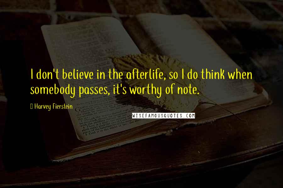 Harvey Fierstein Quotes: I don't believe in the afterlife, so I do think when somebody passes, it's worthy of note.