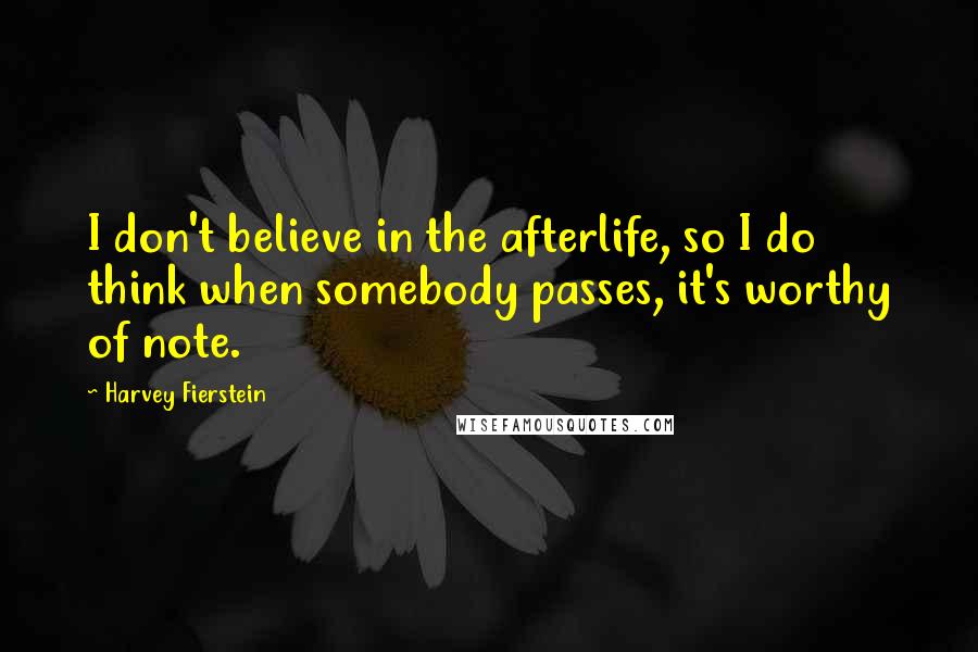 Harvey Fierstein Quotes: I don't believe in the afterlife, so I do think when somebody passes, it's worthy of note.